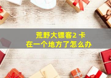 荒野大镖客2 卡在一个地方了怎么办